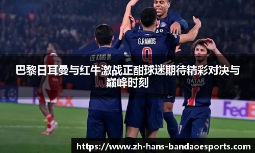 巴黎日耳曼与红牛激战正酣球迷期待精彩对决与巅峰时刻